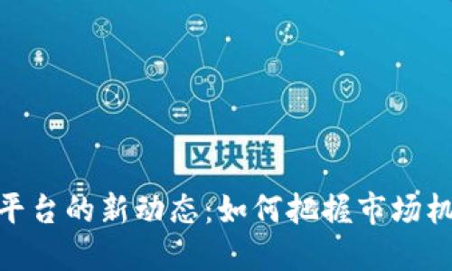 加密货币平台的新动态：如何把握市场机遇与风险