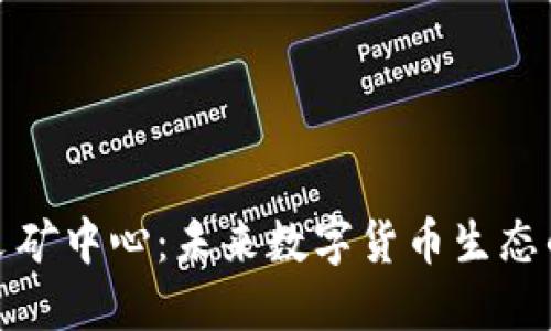 加密货币采矿中心：未来数字货币生态的核心力量